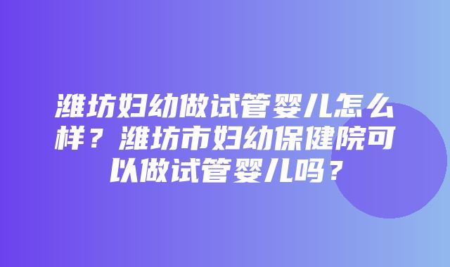 潍坊妇幼做试管婴儿怎么样？潍坊市妇幼保健院可以做试管婴儿吗？