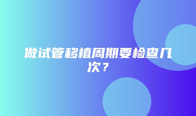 做试管移植周期要检查几次？