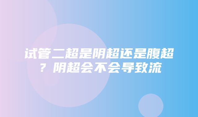 试管二超是阴超还是腹超？阴超会不会导致流