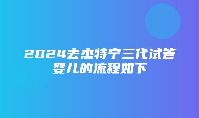 2024去杰特宁三代试管婴儿的流程如下