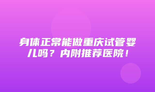 身体正常能做重庆试管婴儿吗？内附推荐医院！