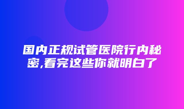 国内正规试管医院行内秘密,看完这些你就明白了