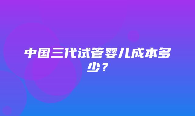 中国三代试管婴儿成本多少？