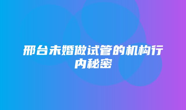 邢台未婚做试管的机构行内秘密