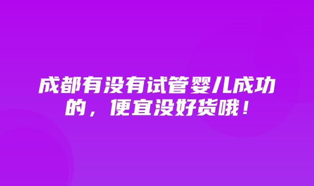 成都有没有试管婴儿成功的，便宜没好货哦！