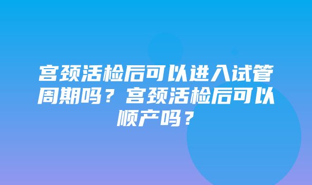 宫颈活检后可以进入试管周期吗？宫颈活检后可以顺产吗？