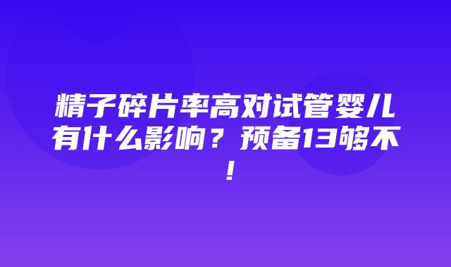 精子碎片率高对试管婴儿有什么影响？预备13够不！