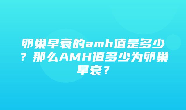 卵巢早衰的amh值是多少？那么AMH值多少为卵巢早衰？