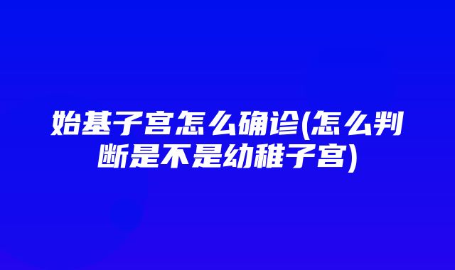 始基子宫怎么确诊(怎么判断是不是幼稚子宫)