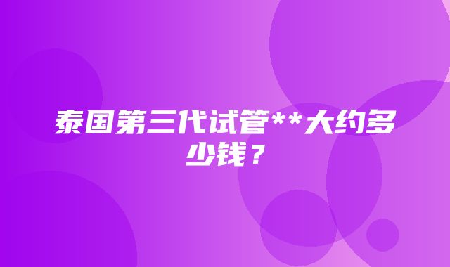 泰国第三代试管**大约多少钱？