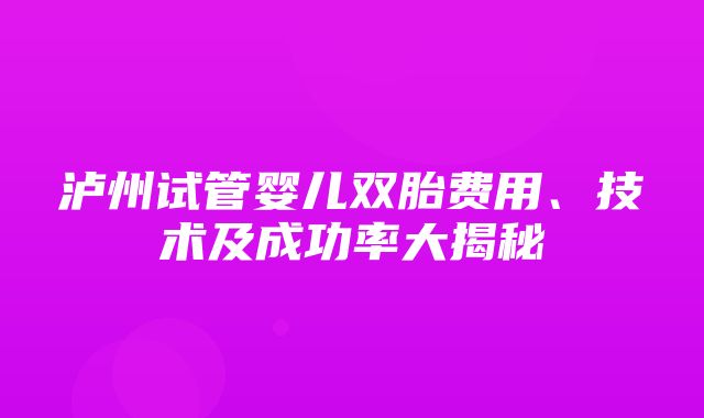 泸州试管婴儿双胎费用、技术及成功率大揭秘