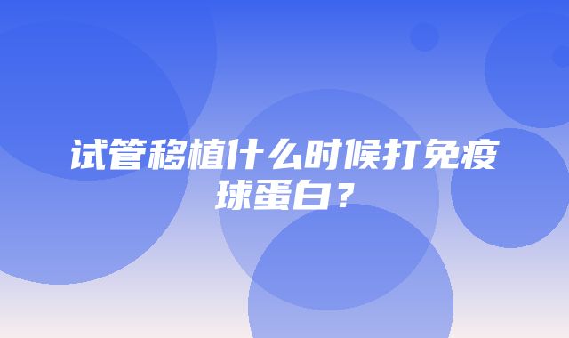 试管移植什么时候打免疫球蛋白？