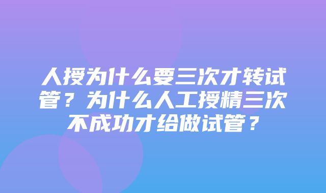 人授为什么要三次才转试管？为什么人工授精三次不成功才给做试管？