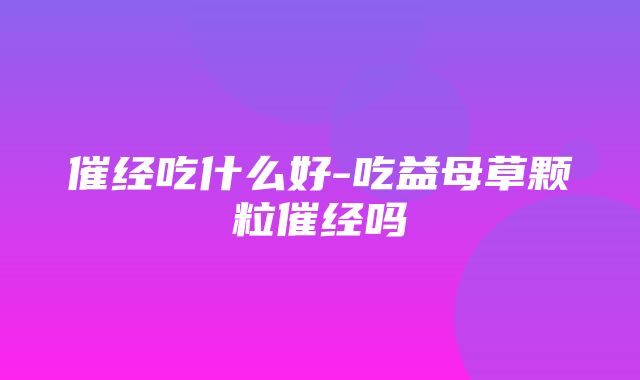 催经吃什么好-吃益母草颗粒催经吗