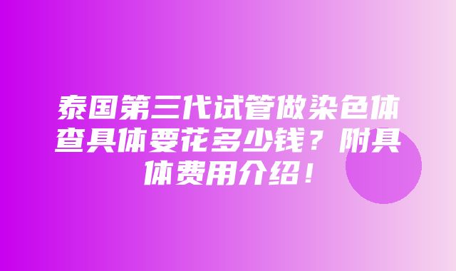 泰国第三代试管做染色体查具体要花多少钱？附具体费用介绍！