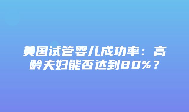 美国试管婴儿成功率：高龄夫妇能否达到80%？