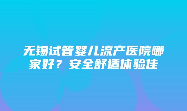 无锡试管婴儿流产医院哪家好？安全舒适体验佳