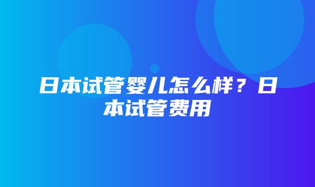 日本试管婴儿怎么样？日本试管费用