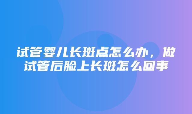 试管婴儿长斑点怎么办，做试管后脸上长斑怎么回事