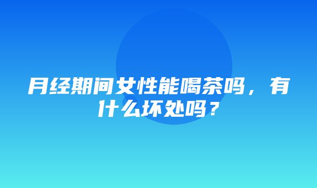 月经期间女性能喝茶吗，有什么坏处吗？