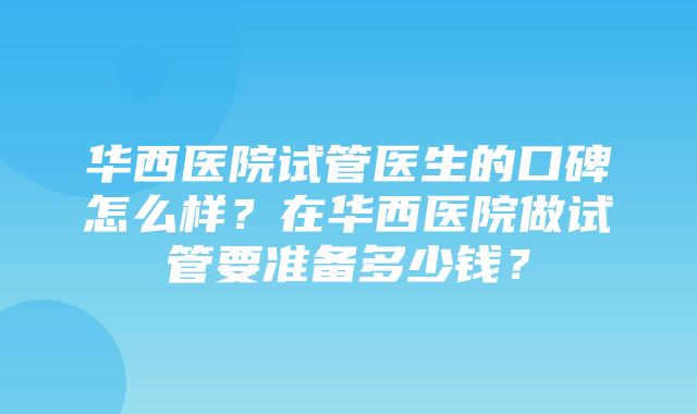 华西医院试管医生的口碑怎么样？在华西医院做试管要准备多少钱？