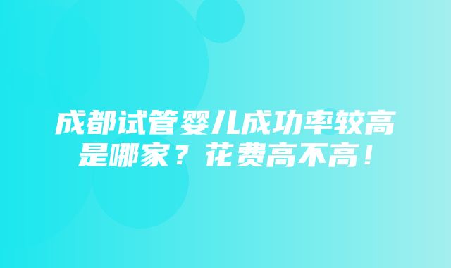 成都试管婴儿成功率较高是哪家？花费高不高！