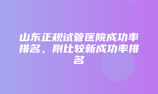 山东正规试管医院成功率排名，附比较新成功率排名