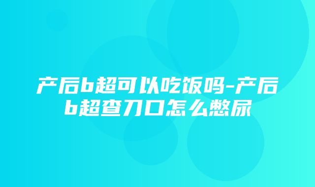 产后b超可以吃饭吗-产后b超查刀口怎么憋尿