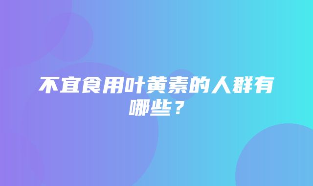 不宜食用叶黄素的人群有哪些？