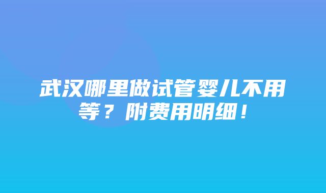 武汉哪里做试管婴儿不用等？附费用明细！