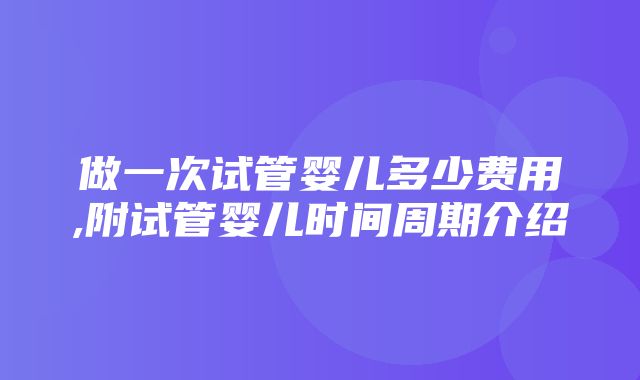 做一次试管婴儿多少费用,附试管婴儿时间周期介绍