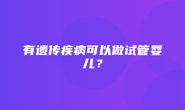 有遗传疾病可以做试管婴儿？