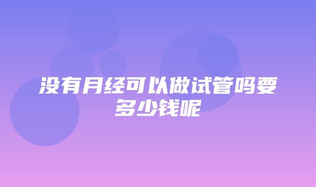 没有月经可以做试管吗要多少钱呢