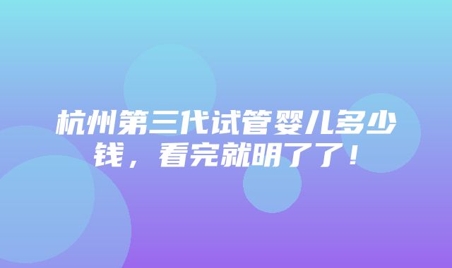 杭州第三代试管婴儿多少钱，看完就明了了！