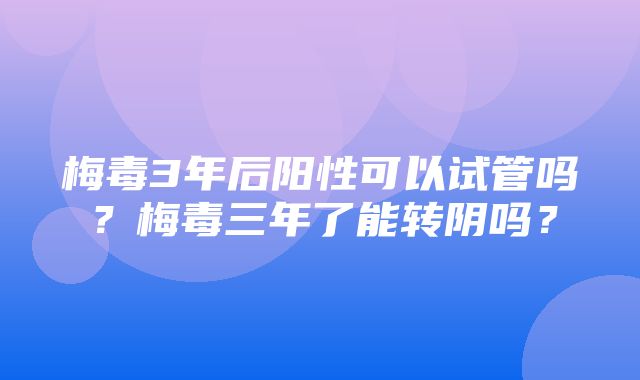 梅毒3年后阳性可以试管吗？梅毒三年了能转阴吗？