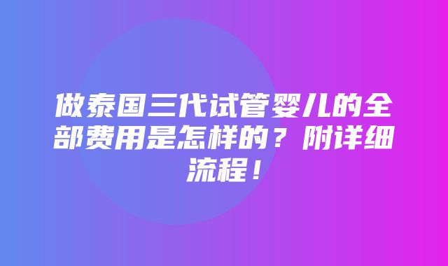 做泰国三代试管婴儿的全部费用是怎样的？附详细流程！