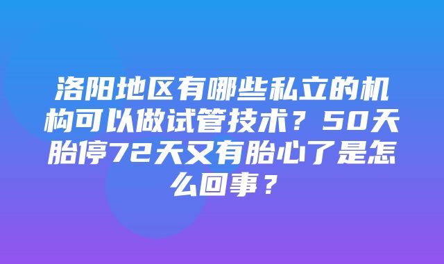 洛阳地区有哪些私立的机构可以做试管技术？50天胎停72天又有胎心了是怎么回事？