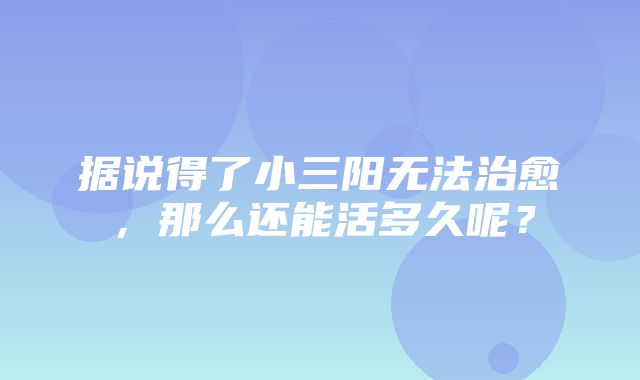 据说得了小三阳无法治愈，那么还能活多久呢？