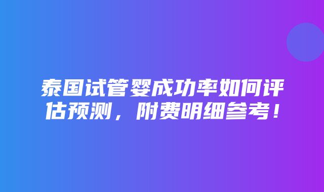 泰国试管婴成功率如何评估预测，附费明细参考！