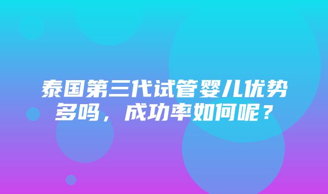 泰国第三代试管婴儿优势多吗，成功率如何呢？