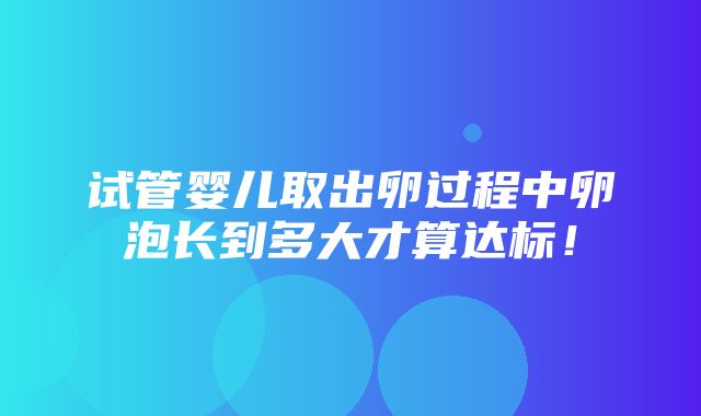 试管婴儿取出卵过程中卵泡长到多大才算达标！