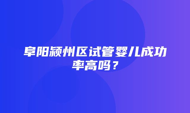 阜阳颍州区试管婴儿成功率高吗？