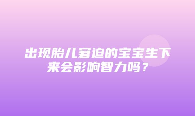 出现胎儿窘迫的宝宝生下来会影响智力吗？