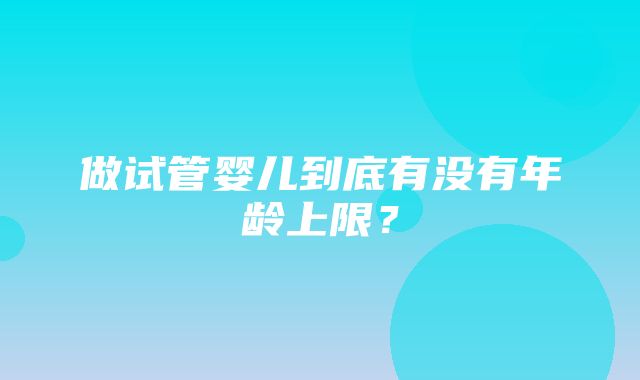 做试管婴儿到底有没有年龄上限？