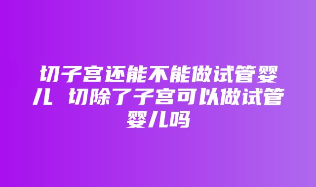 切子宫还能不能做试管婴儿 切除了子宫可以做试管婴儿吗