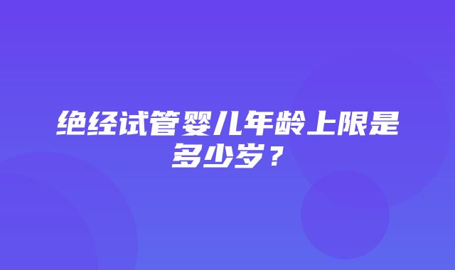 绝经试管婴儿年龄上限是多少岁？