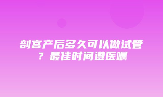 剖宫产后多久可以做试管？最佳时间遵医嘱