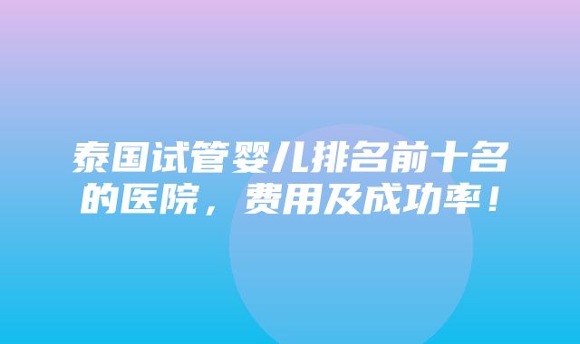 泰国试管婴儿排名前十名的医院，费用及成功率！