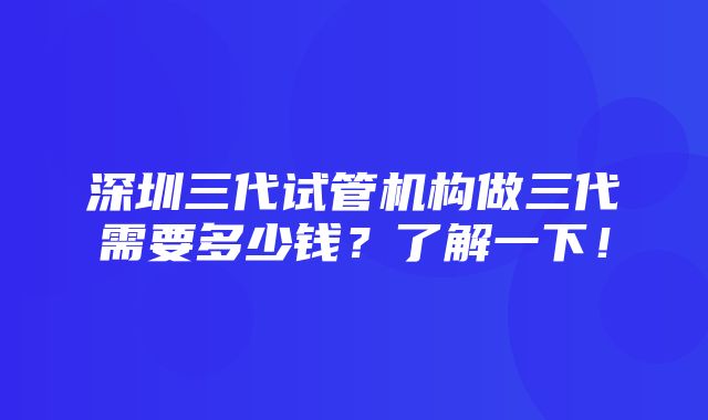 深圳三代试管机构做三代需要多少钱？了解一下！