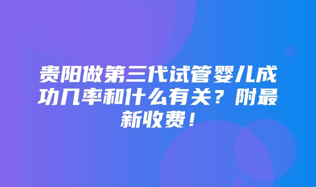 贵阳做第三代试管婴儿成功几率和什么有关？附最新收费！